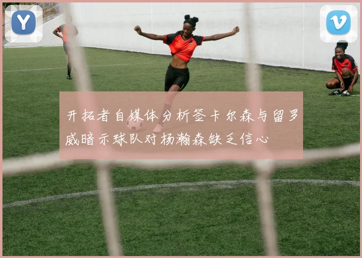 开拓者自媒体分析签卡尔森与留罗威暗示球队对杨瀚森缺乏信心