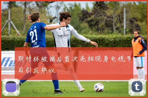 斯特林被捕后首次亮相现身电视节目引发热议