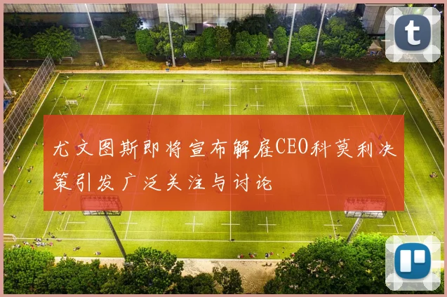 尤文图斯即将宣布解雇CEO科莫利决策引发广泛关注与讨论