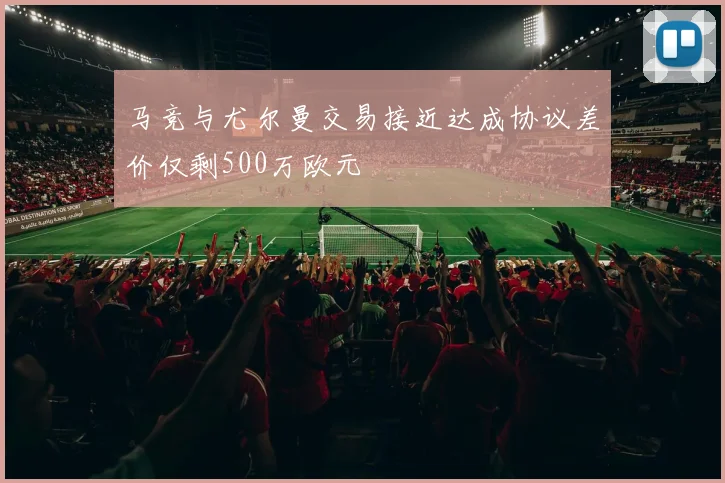 马竞与尤尔曼交易接近达成协议差价仅剩500万欧元