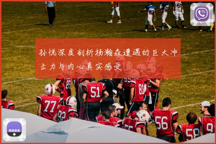 孙悦深度剖析杨瀚森遭遇的巨大冲击力与内心真实感受