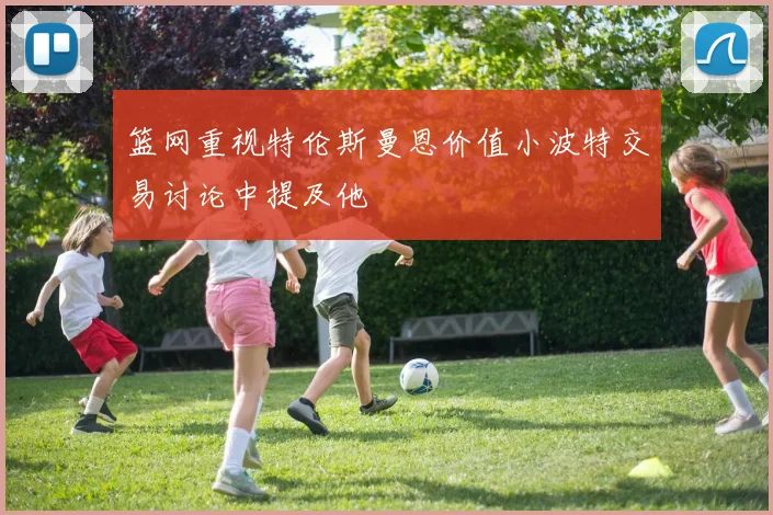 篮网重视特伦斯曼恩价值小波特交易讨论中提及他