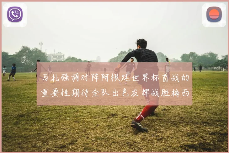 马扎强调对阵阿根廷世界杯首战的重要性期待全队出色发挥战胜梅西