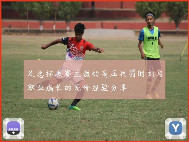 足总杯决赛主裁的高压判罚时刻与职业成长的无价经验分享