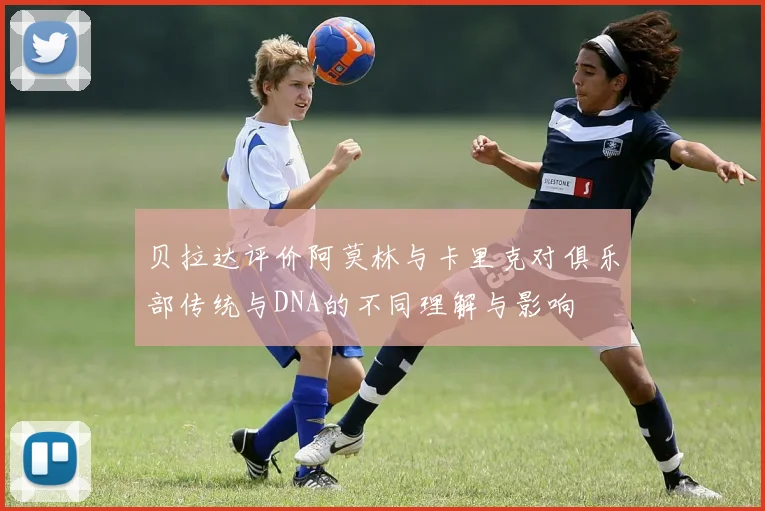 贝拉达评价阿莫林与卡里克对俱乐部传统与DNA的不同理解与影响