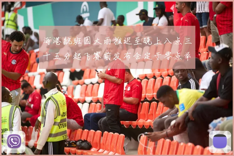 海港航班因大雨推迟至晚上八点三十五分起飞赛前发布会定于零点举行