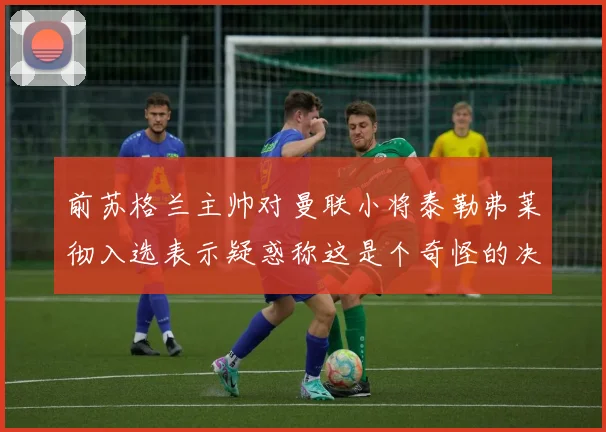 前苏格兰主帅对曼联小将泰勒弗莱彻入选表示疑惑称这是个奇怪的决定