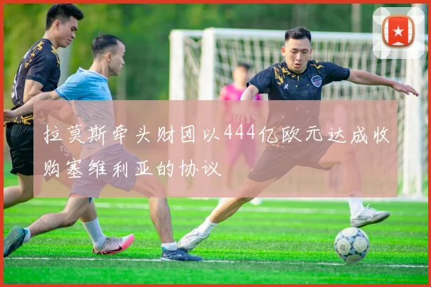 拉莫斯牵头财团以444亿欧元达成收购塞维利亚的协议