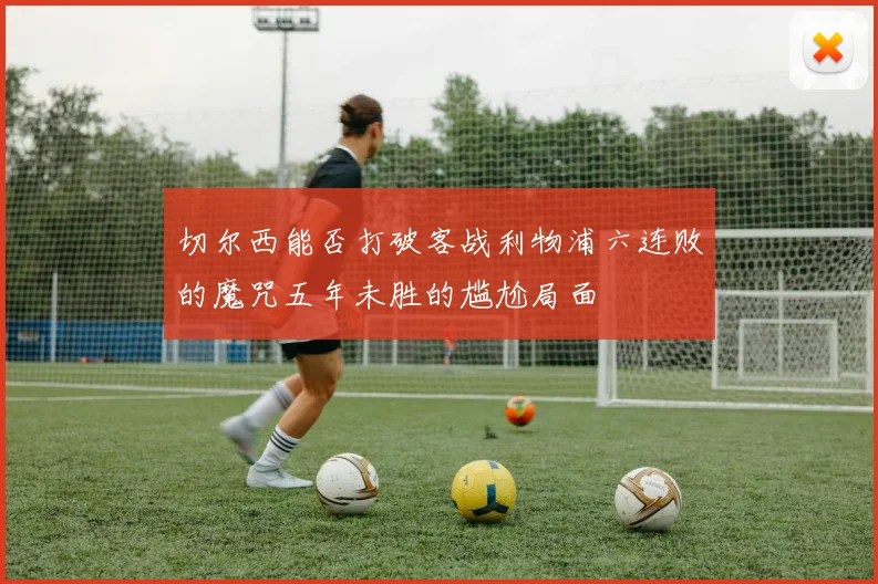 切尔西能否打破客战利物浦六连败的魔咒五年未胜的尴尬局面