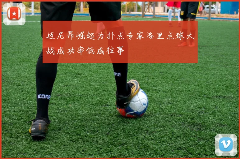 迈尼昂崛起为扑点专家洛里点球大战成功率低成往事