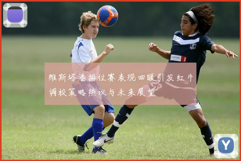 维斯塔潘排位赛表现回暖引发红牛调校策略热议与未来展望