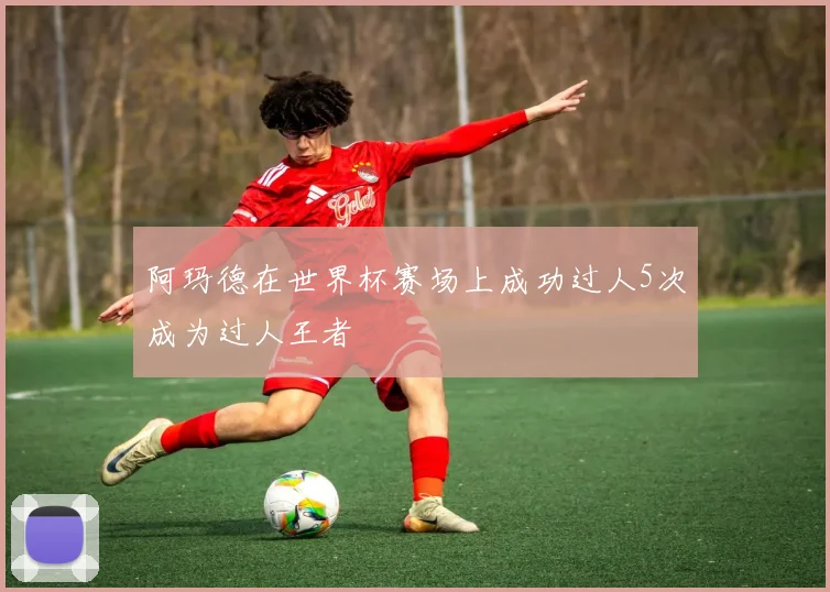 阿玛德在世界杯赛场上成功过人5次成为过人王者
