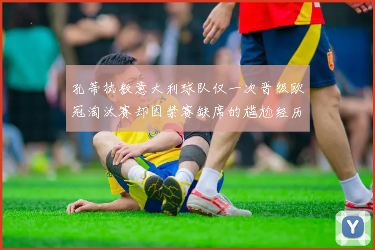 孔蒂执教意大利球队仅一次晋级欧冠淘汰赛却因禁赛缺席的尴尬经历