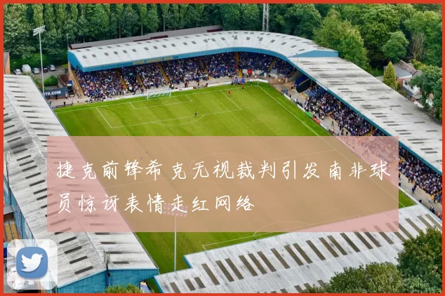 捷克前锋希克无视裁判引发南非球员惊讶表情走红网络