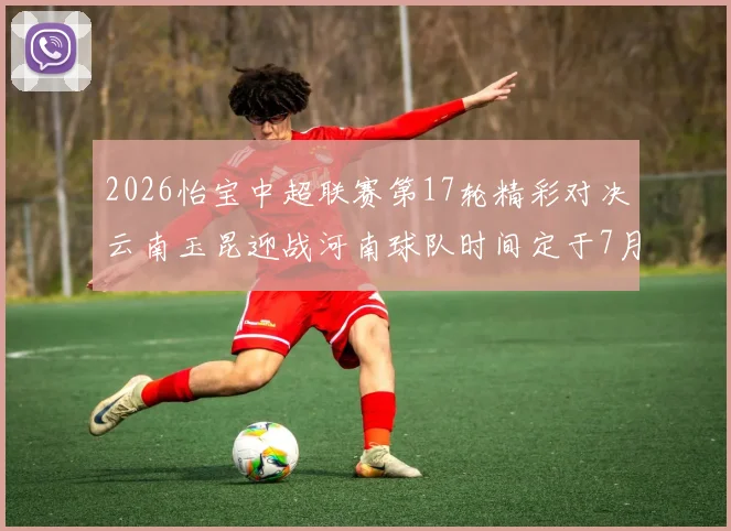 2026怡宝中超联赛第17轮精彩对决云南玉昆迎战河南球队时间定于7月3日晚上20点