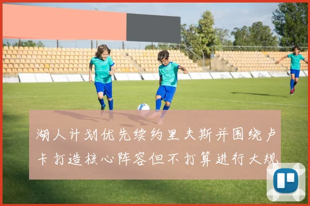 湖人计划优先续约里夫斯并围绕卢卡打造核心阵容但不打算进行大规模重建