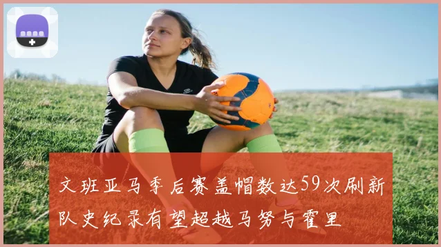 文班亚马季后赛盖帽数达59次刷新队史纪录有望超越马努与霍里