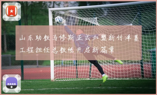山东助教马修斯正式加盟新竹洋基工程担任总教练开启新篇章