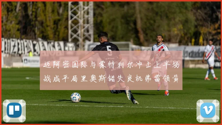 迈阿密国际与蒙特利尔冲击上半场战成平局里奥斯错失良机弗雷领黄牌