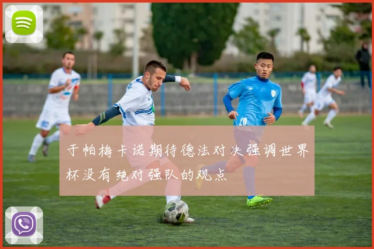 于帕梅卡诺期待德法对决强调世界杯没有绝对强队的观点