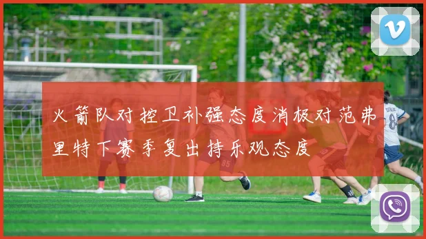 火箭队对控卫补强态度消极对范弗里特下赛季复出持乐观态度