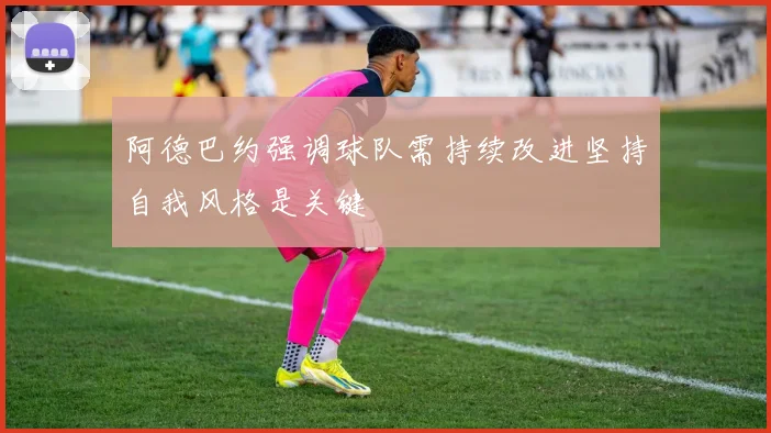 阿德巴约强调球队需持续改进坚持自我风格是关键